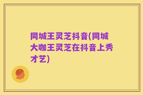 同城王灵芝抖音(同城大咖王灵芝在抖音上秀才艺)