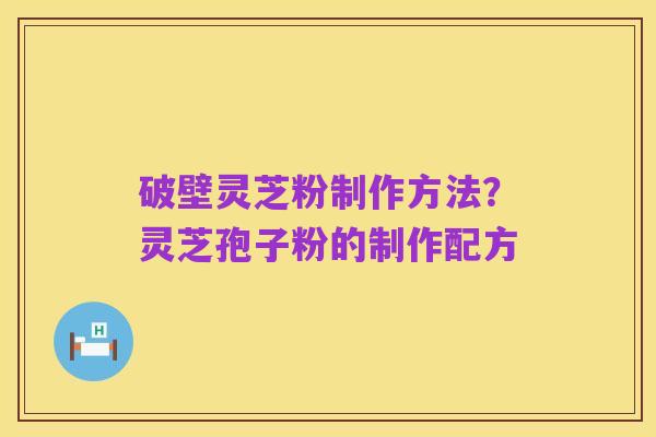 破壁灵芝粉制作方法？灵芝孢子粉的制作配方