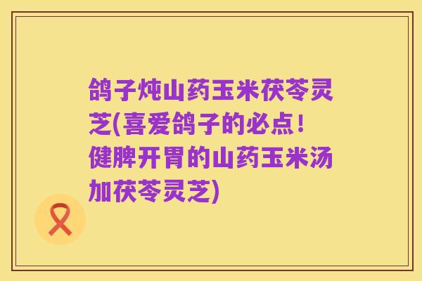 鸽子炖山药玉米茯苓灵芝(喜爱鸽子的必点！健脾开胃的山药玉米汤加茯苓灵芝)