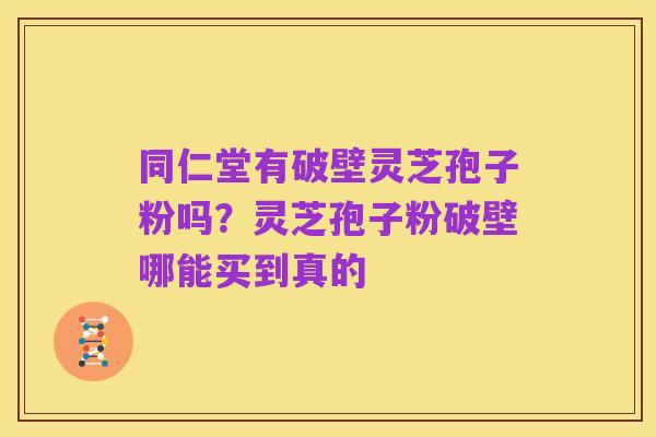 同仁堂有破壁灵芝孢子粉吗？灵芝孢子粉破壁哪能买到真的