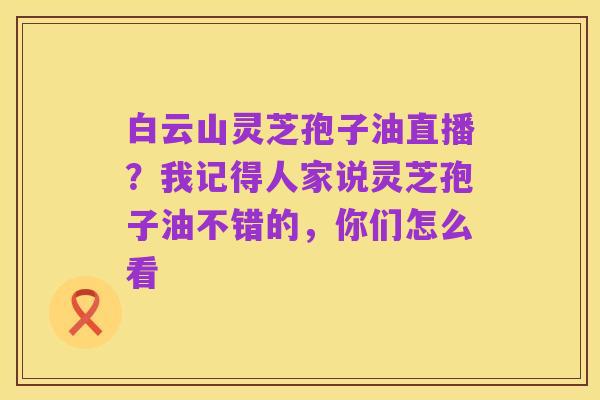 白云山灵芝孢子油直播?我记得人家说灵芝孢子油不错的,你们怎么看