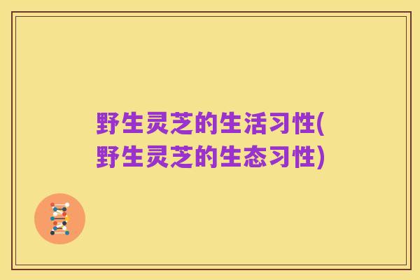 野生灵芝的生活习性(野生灵芝的生态习性)