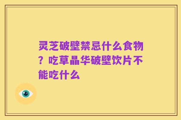 灵芝破壁禁忌什么食物？吃草晶华破壁饮片不能吃什么