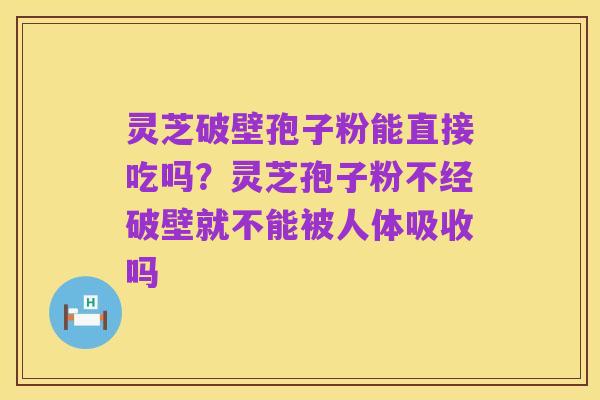 灵芝破壁孢子粉能直接吃吗?灵芝孢子粉不经破壁就不能被人体吸收吗