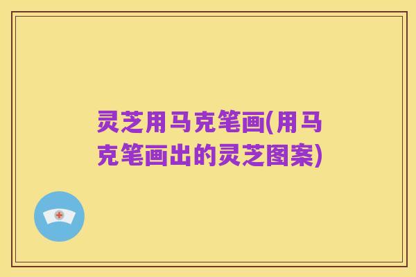 灵芝用马克笔画(用马克笔画出的灵芝图案)