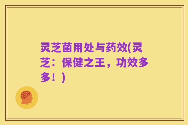 灵芝菌用处与药效(灵芝:保健之王,功效多多!)