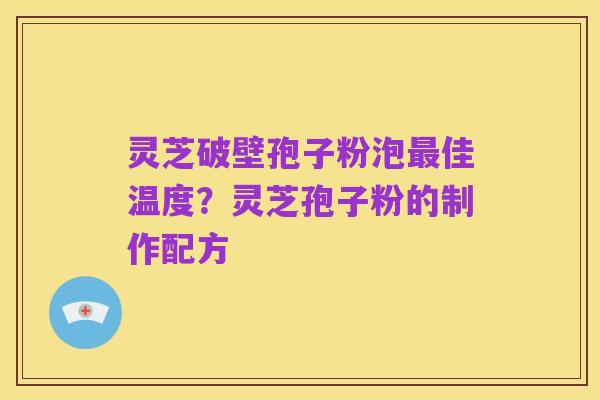 灵芝破壁孢子粉泡最佳温度?灵芝孢子粉的制作配方