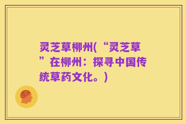 灵芝草柳州(“灵芝草”在柳州：探寻中国传统草药文化。)