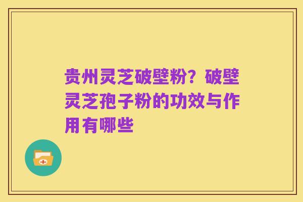 贵州灵芝破壁粉？破壁灵芝孢子粉的功效与作用有哪些
