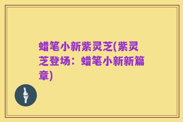 蜡笔小新紫灵芝(紫灵芝登场：蜡笔小新新篇章)