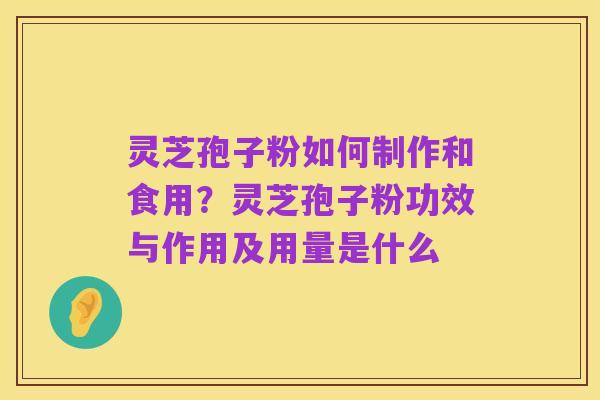 灵芝孢子粉如何制作和食用?灵芝孢子粉功效与作用及用量是什么