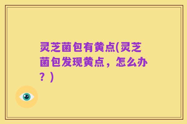 灵芝菌包有黄点(灵芝菌包发现黄点,怎么办?)