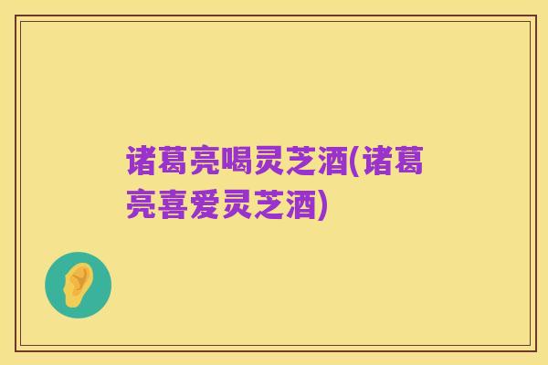 诸葛亮喝灵芝酒(诸葛亮喜爱灵芝酒)