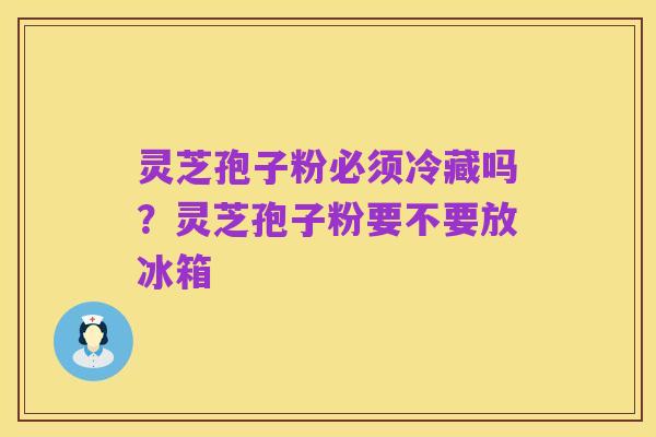 灵芝孢子粉必须冷藏吗？灵芝孢子粉要不要放冰箱