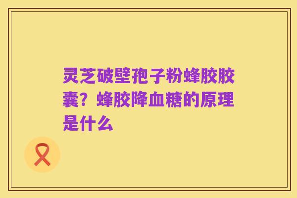 灵芝破壁孢子粉蜂胶胶囊?蜂胶降血糖的原理是什么
