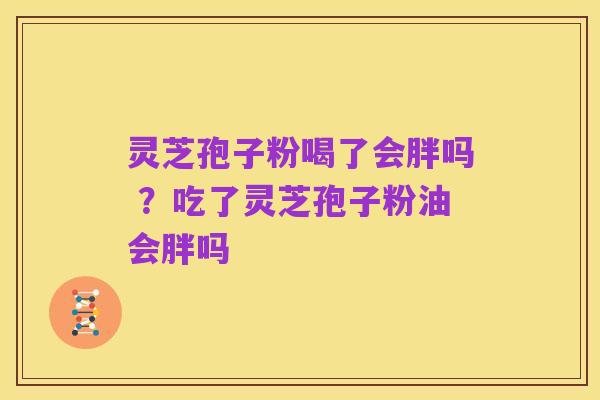 灵芝孢子粉喝了会胖吗 ？吃了灵芝孢子粉油会胖吗