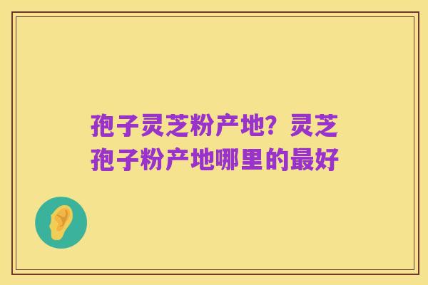 孢子灵芝粉产地?灵芝孢子粉产地哪里的最好