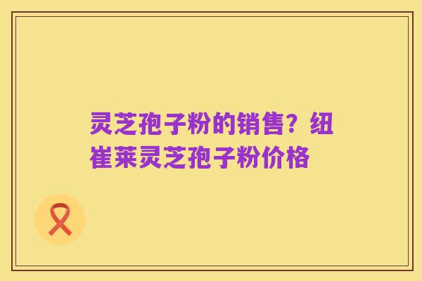 灵芝孢子粉的销售?纽崔莱灵芝孢子粉价格