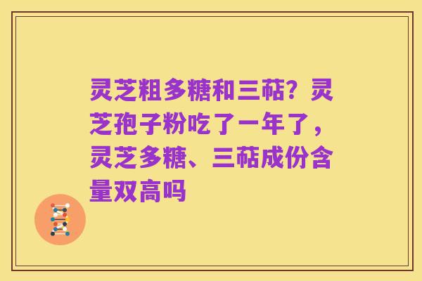 灵芝粗多糖和三萜?灵芝孢子粉吃了一年了,灵芝多糖、三萜成份含量双高吗
