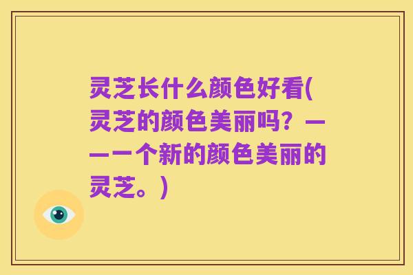 灵芝长什么颜色好看(灵芝的颜色美丽吗？——一个新的颜色美丽的灵芝。)