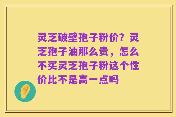 灵芝破壁孢子粉价？灵芝孢子油那么贵，怎么不买灵芝孢子粉这个性价比不是高一点吗