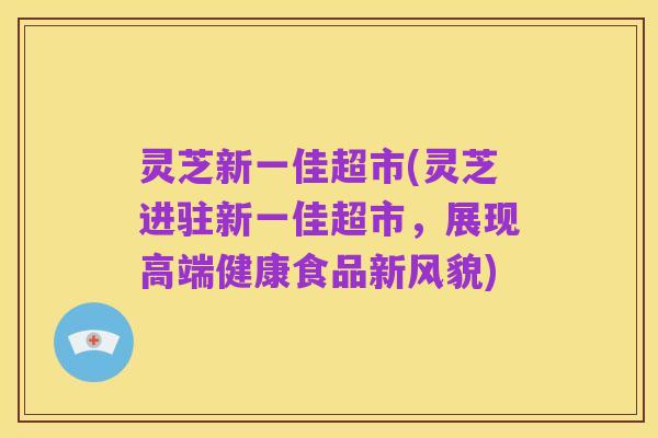 灵芝新一佳超市(灵芝进驻新一佳超市，展现高端健康食品新风貌)