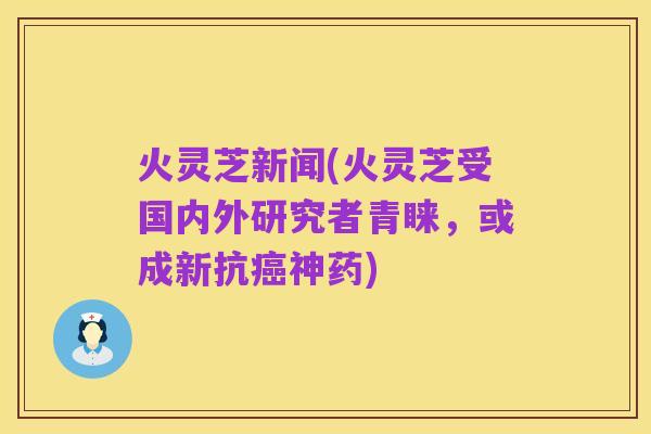 火灵芝新闻(火灵芝受国内外研究者青睐,或成新抗癌神药)