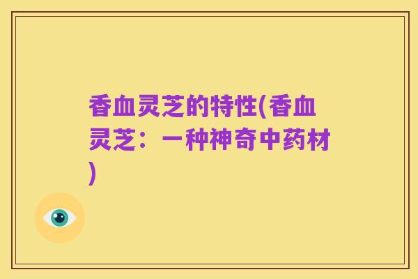 香血灵芝的特性(香血灵芝:一种神奇中药材)