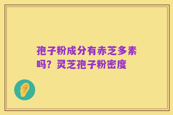 孢子粉成分有赤芝多素吗?灵芝孢子粉密度
