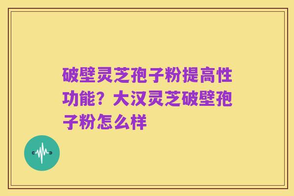 破壁灵芝孢子粉提高性功能?大汉灵芝破壁孢子粉怎么样