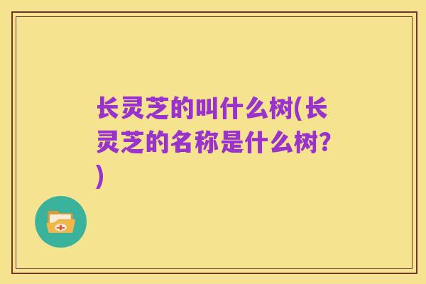 长灵芝的叫什么树(长灵芝的名称是什么树?)