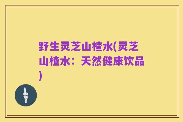 野生灵芝山楂水(灵芝山楂水：天然健康饮品)