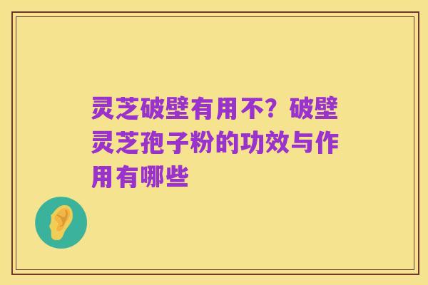灵芝破壁有用不？破壁灵芝孢子粉的功效与作用有哪些