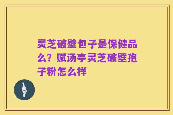 灵芝破壁包子是保健品么？赋汤亭灵芝破壁孢子粉怎么样