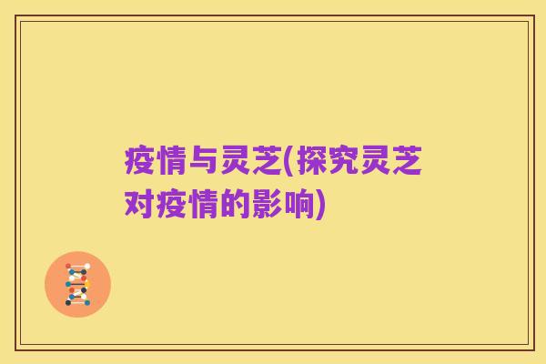 疫情与灵芝(探究灵芝对疫情的影响)