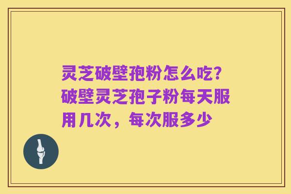 灵芝破壁孢粉怎么吃?破壁灵芝孢子粉每天服用几次,每次服多少