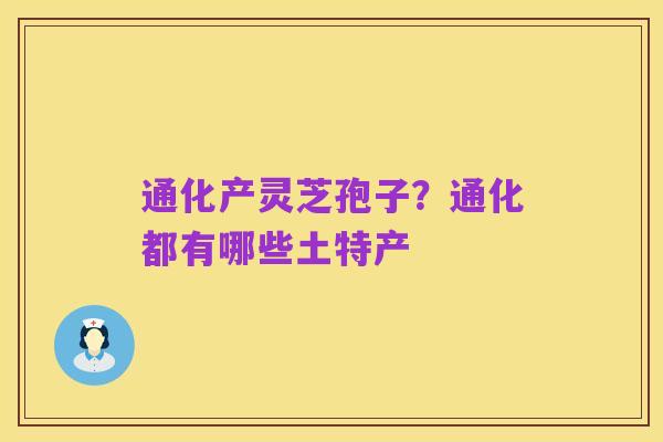 通化产灵芝孢子?通化都有哪些土特产