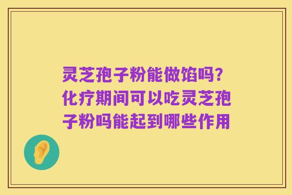 灵芝孢子粉能做馅吗？化疗期间可以吃灵芝孢子粉吗能起到哪些作用
