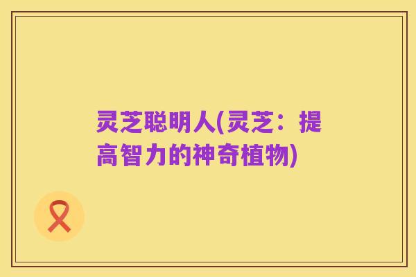 灵芝聪明人(灵芝:提高智力的神奇植物)