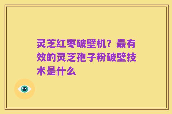 灵芝红枣破壁机？最有效的灵芝孢子粉破壁技术是什么