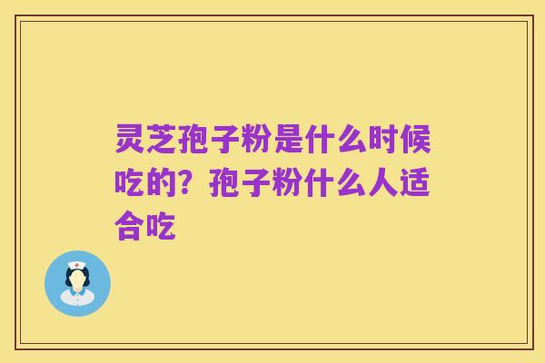 灵芝孢子粉是什么时候吃的?孢子粉什么人适合吃