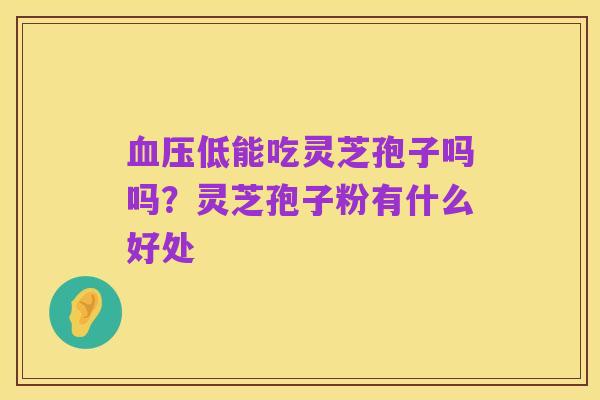 血压低能吃灵芝孢子吗吗?灵芝孢子粉有什么好处