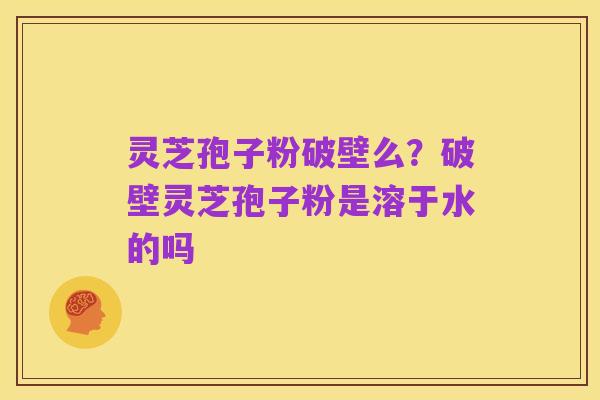 灵芝孢子粉破壁么?破壁灵芝孢子粉是溶于水的吗
