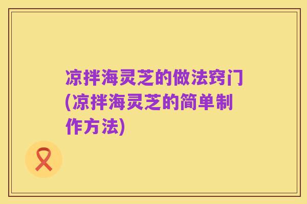 凉拌海灵芝的做法窍门(凉拌海灵芝的简单制作方法)