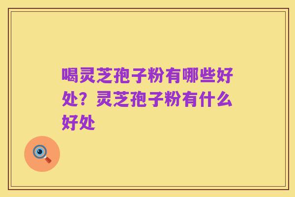 喝灵芝孢子粉有哪些好处?灵芝孢子粉有什么好处