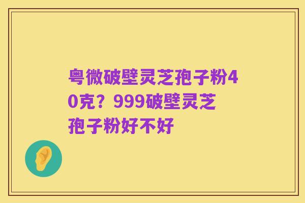 粤微破壁灵芝孢子粉40克?999破壁灵芝孢子粉好不好