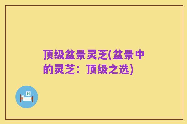 顶级盆景灵芝(盆景中的灵芝:顶级之选)
