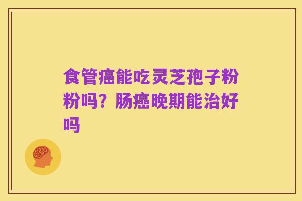 食管癌能吃灵芝孢子粉粉吗?肠癌晚期能治好吗
