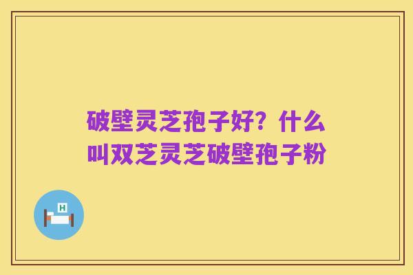 破壁灵芝孢子好?什么叫双芝灵芝破壁孢子粉