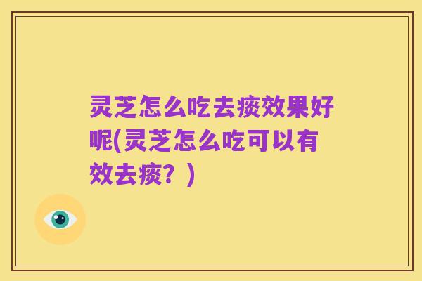 灵芝怎么吃去痰效果好呢(灵芝怎么吃可以有效去痰？)